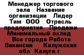 Менеджер торгового зала › Название организации ­ Лидер Тим, ООО › Отрасль предприятия ­ Продажи › Минимальный оклад ­ 1 - Все города Работа » Вакансии   . Калужская обл.,Калуга г.